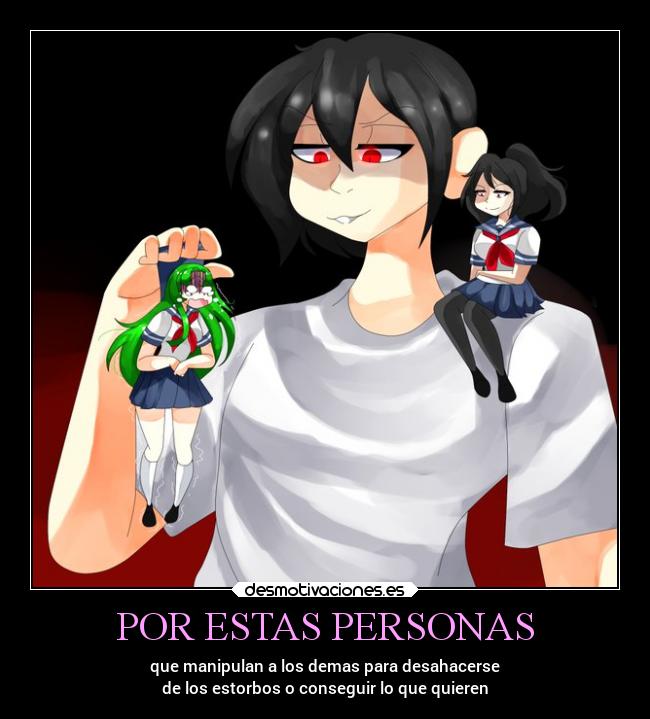 POR ESTAS PERSONAS - que manipulan a los demas para desahacerse
de los estorbos o conseguir lo que quieren