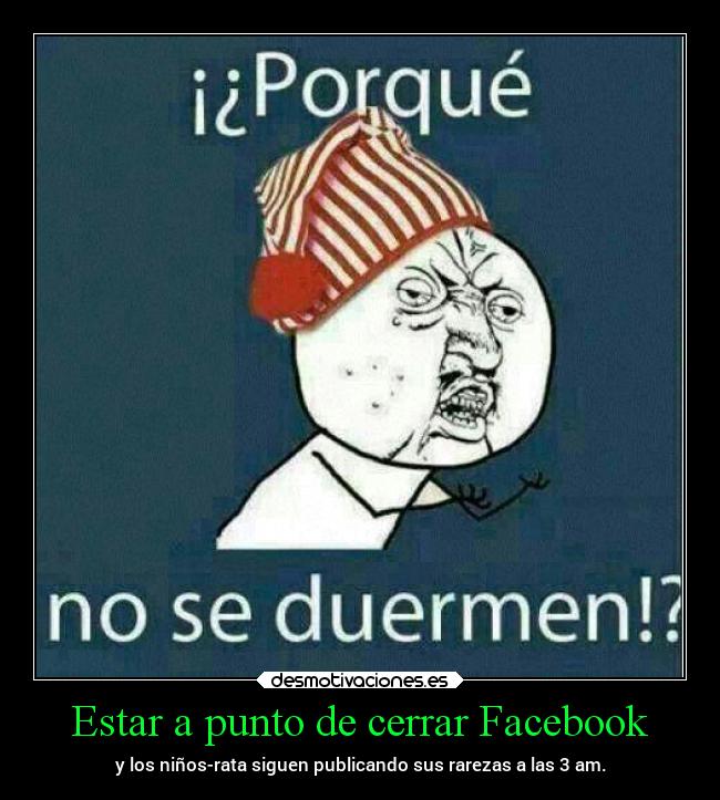 Estar a punto de cerrar Facebook - y los niños-rata siguen publicando sus rarezas a las 3 am.