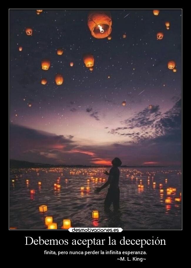 Debemos aceptar la decepción - finita, pero nunca perder la infinita esperanza.
~M. L. King~