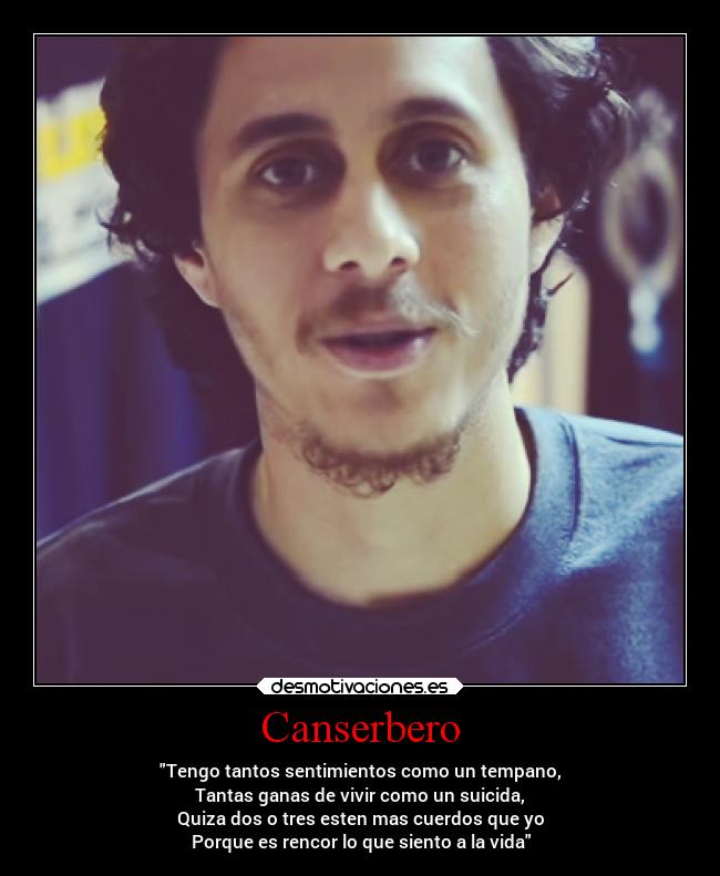 Canserbero - Tengo tantos sentimientos como un tempano,
Tantas ganas de vivir como un suicida,
Quiza dos o tres esten mas cuerdos que yo
Porque es rencor lo que siento a la vida