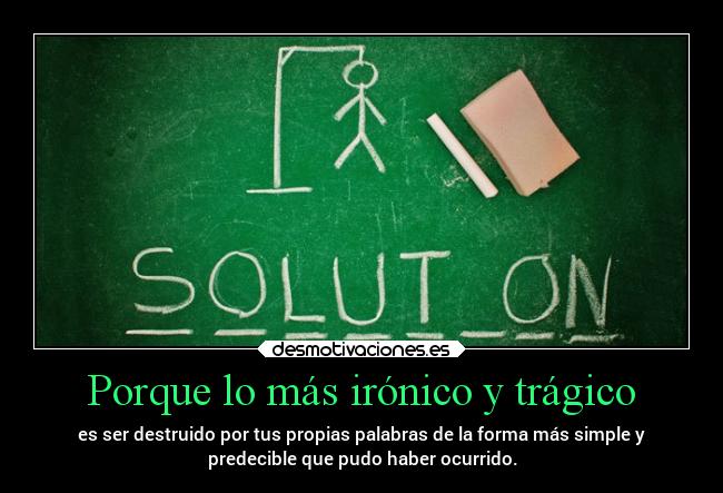 Porque lo más irónico y trágico - es ser destruido por tus propias palabras de la forma más simple y
predecible que pudo haber ocurrido.
