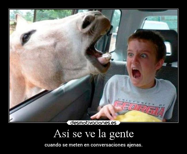 Así se ve la gente - cuando se meten en conversaciones ajenas.