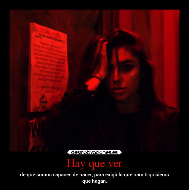 Hay que ver - de qué somos capaces de hacer, para exigir lo que para ti quisieras
que hagan.