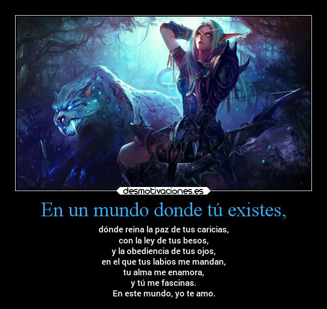 En un mundo donde tú existes, - dónde reina la paz de tus caricias,
con la ley de tus besos,
y la obediencia de tus ojos,
en el que tus labios me mandan,
tu alma me enamora,
y tú me fascinas.
En este mundo, yo te amo.