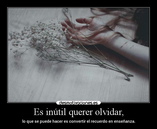 Es inútil querer olvidar, -