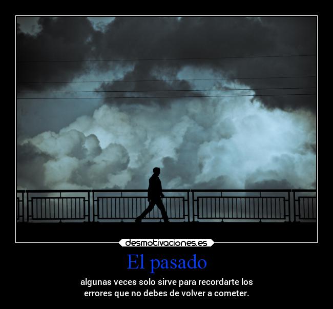 El pasado - algunas veces solo sirve para recordarte los
errores que no debes de volver a cometer.