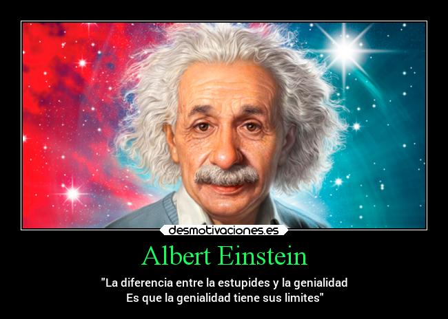 Albert Einstein - La diferencia entre la estupides y la genialidad
Es que la genialidad tiene sus limites