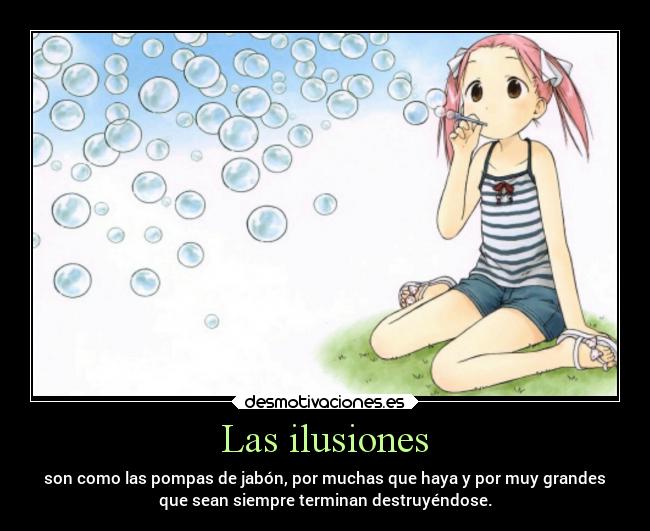 Las ilusiones - son como las pompas de jabón, por muchas que haya y por muy grandes
que sean siempre terminan destruyéndose.