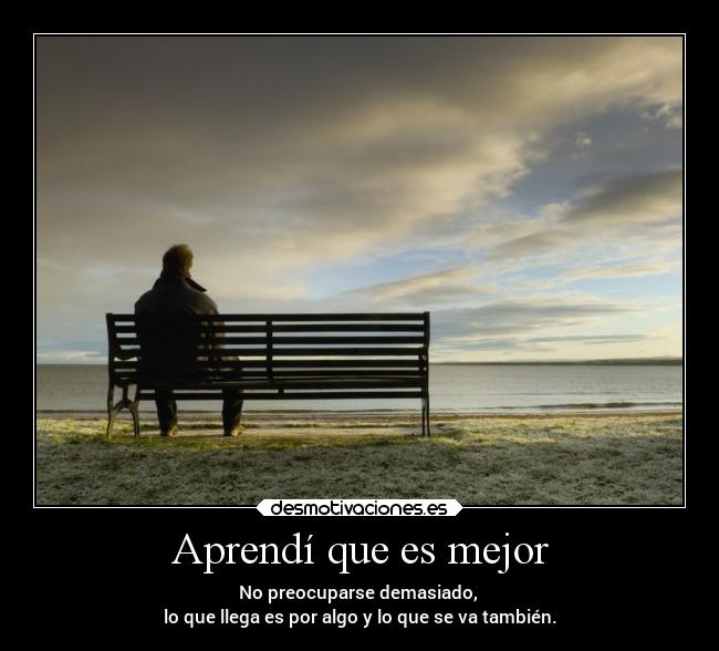 Aprendí que es mejor - No preocuparse demasiado, 
lo que llega es por algo y lo que se va también.