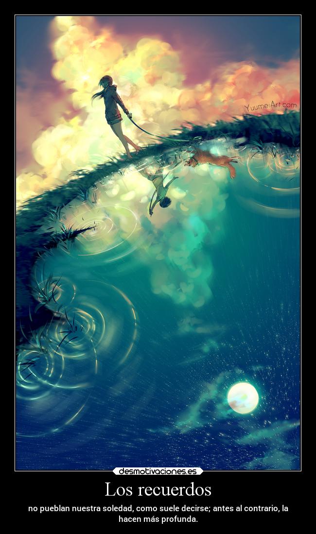 Los recuerdos - no pueblan nuestra soledad, como suele decirse; antes al contrario, la
hacen más profunda.