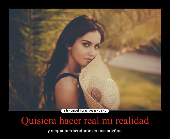 Quisiera hacer real mi realidad -