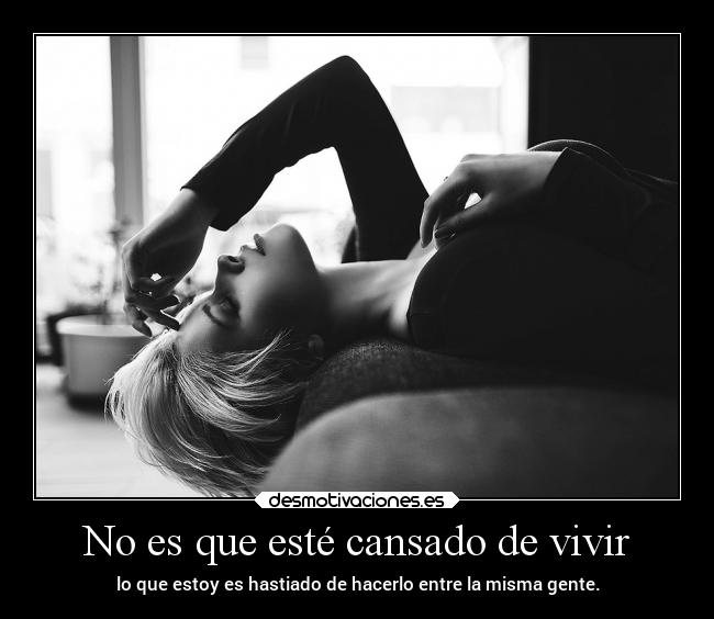 No es que esté cansado de vivir -