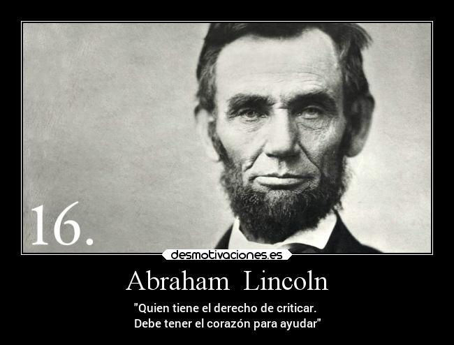 Abraham Lincoln - Quien tiene el derecho de criticar.
Debe tener el corazón para ayudar
