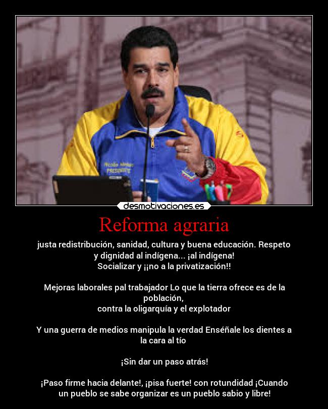 Reforma agraria - justa redistribución, sanidad, cultura y buena educación. Respeto
y dignidad al indígena... ¡al indígena!
Socializar y ¡¡no a la privatización!!

Mejoras laborales pal trabajador Lo que la tierra ofrece es de la
población, 
contra la oligarquía y el explotador

Y una guerra de medios manipula la verdad Enséñale los dientes a
la cara al tío 

¡Sin dar un paso atrás!

¡Paso firme hacia delante!, ¡pisa fuerte! con rotundidad ¡Cuando
un pueblo se sabe organizar es un pueblo sabio y libre!