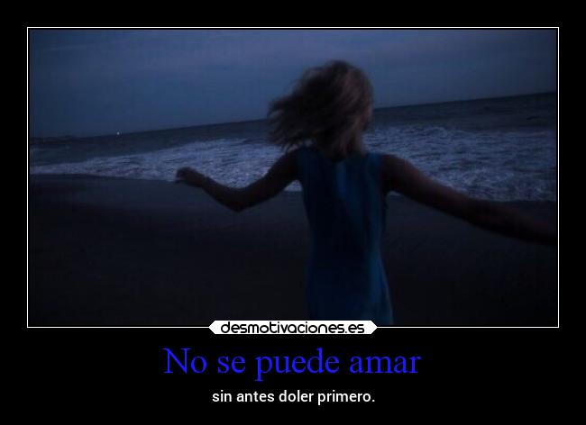 No se puede amar - sin antes doler primero.