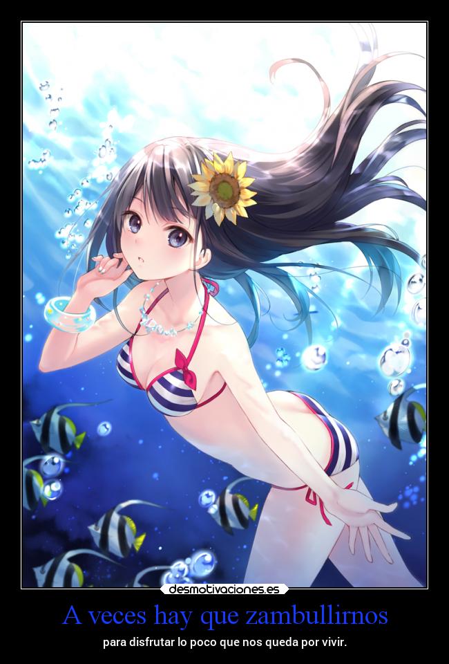 A veces hay que zambullirnos - para disfrutar lo poco que nos queda por vivir.