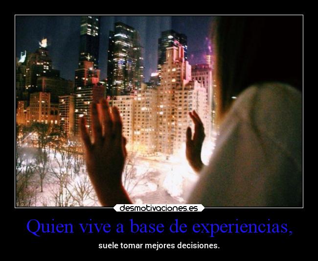 Quien vive a base de experiencias, - suele tomar mejores decisiones.