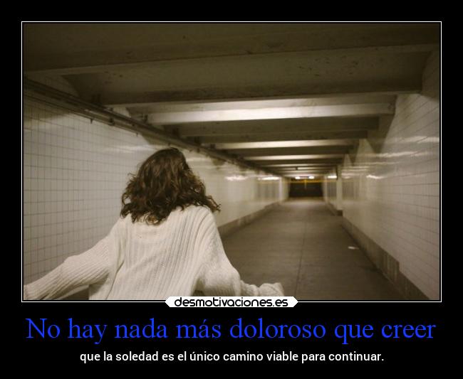 No hay nada más doloroso que creer - que la soledad es el único camino viable para continuar.