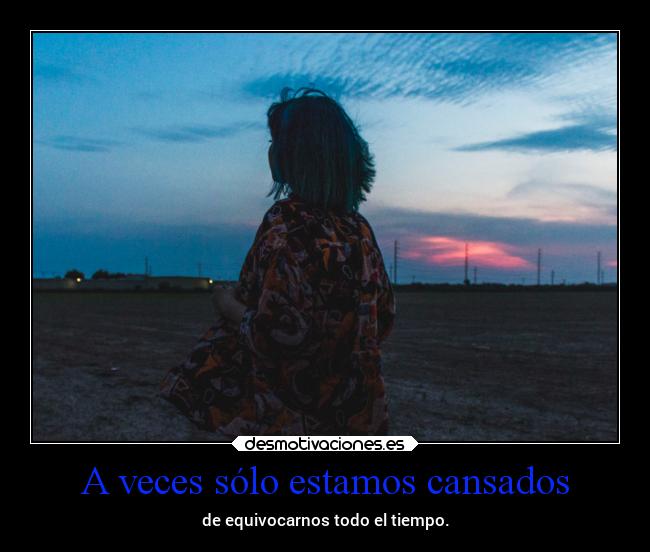 A veces sólo estamos cansados - de equivocarnos todo el tiempo.