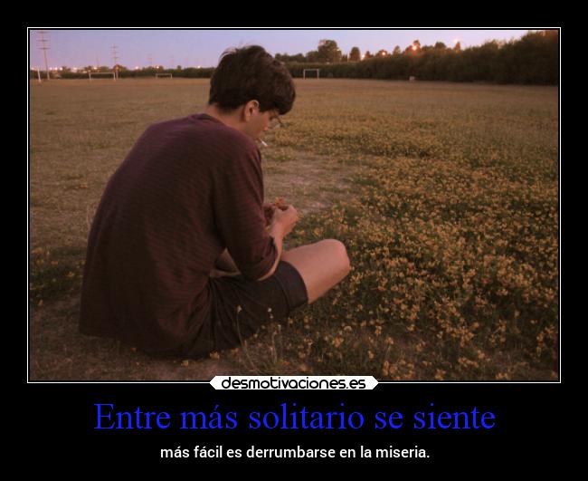 Entre más solitario se siente - más fácil es derrumbarse en la miseria.