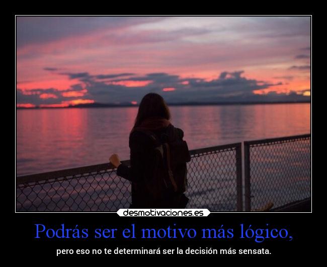 Podrás ser el motivo más lógico, - pero eso no te determinará ser la decisión más sensata.