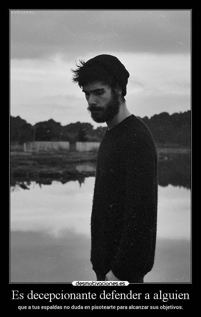 Es decepcionante defender a alguien - que a tus espaldas no duda en pisotearte para alcanzar sus objetivos.