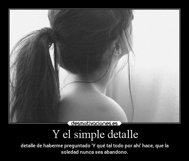 Y el simple detalle - detalle de haberme preguntado Y qué tal todo por ahí hace, que la
soledad nunca sea abandono.