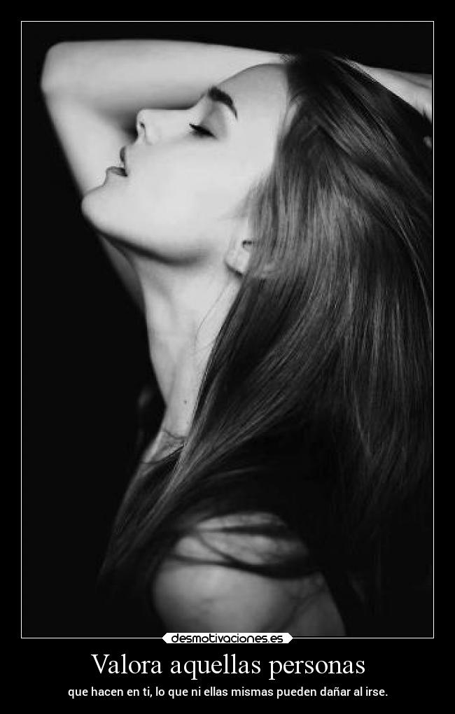 Valora aquellas personas - que hacen en ti, lo que ni ellas mismas pueden dañar al irse.