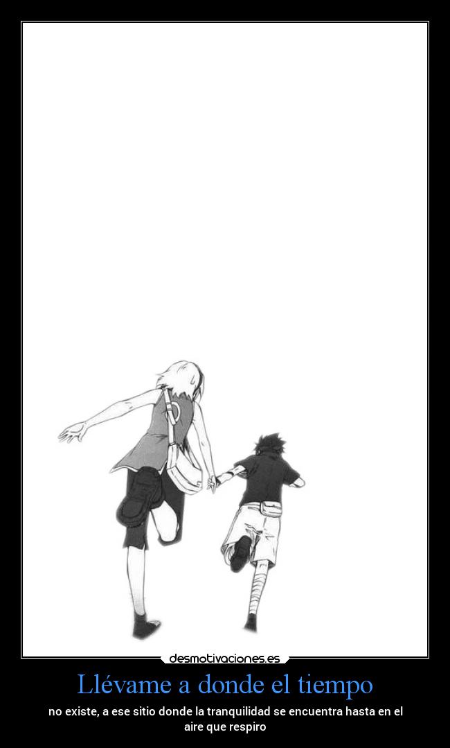 Llévame a donde el tiempo - no existe, a ese sitio donde la tranquilidad se encuentra hasta en el
aire que respiro