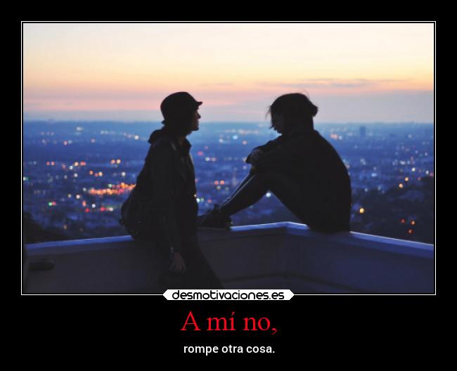 A mí no, - rompe otra cosa.