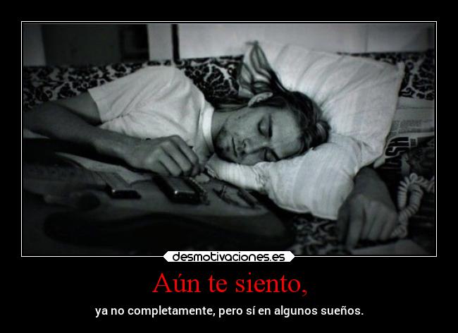 Aún te siento, - ya no completamente, pero sí en algunos sueños.