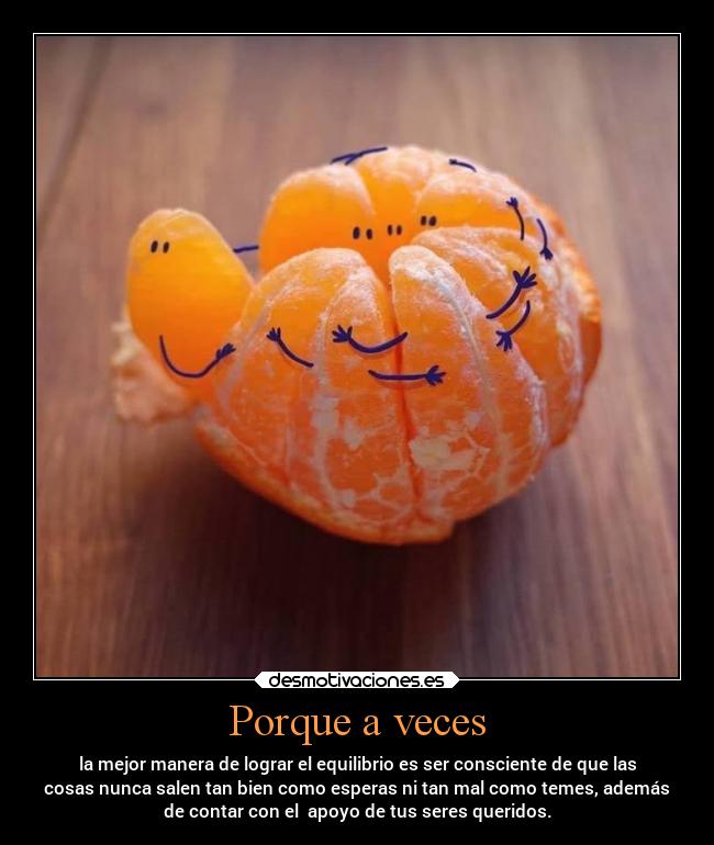 Porque a veces - la mejor manera de lograr el equilibrio es ser consciente de que las
cosas nunca salen tan bien como esperas ni tan mal como temes, además
de contar con el apoyo de tus seres queridos.