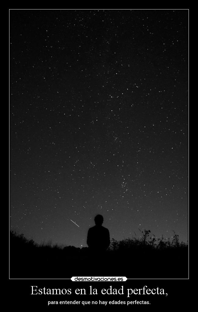 Estamos en la edad perfecta, -