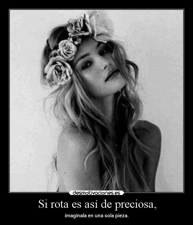 Si rota es así de preciosa, - imagínala en una sola pieza.