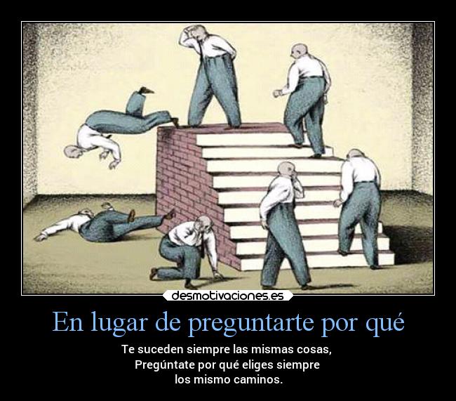 En lugar de preguntarte por qué - Te suceden siempre las mismas cosas,
Pregúntate por qué eliges siempre
los mismo caminos.