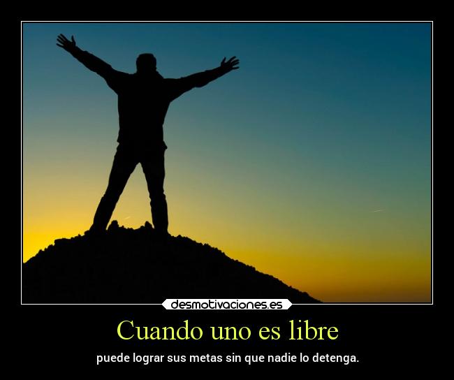 Cuando uno es libre - puede lograr sus metas sin que nadie lo detenga.
