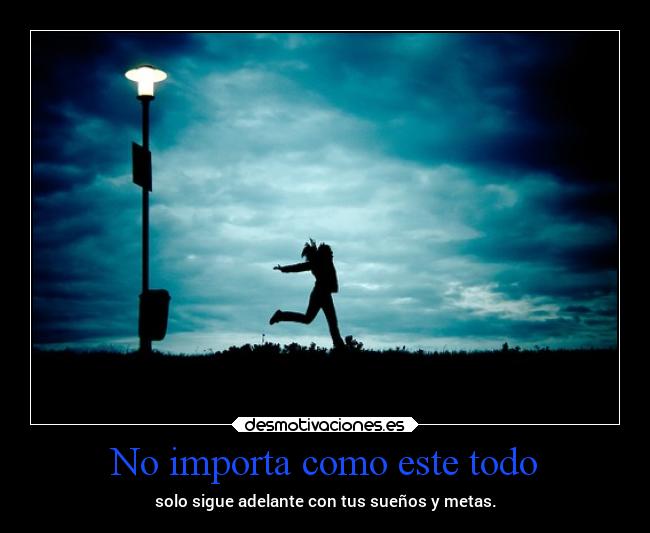 No importa como este todo - solo sigue adelante con tus sueños y metas.