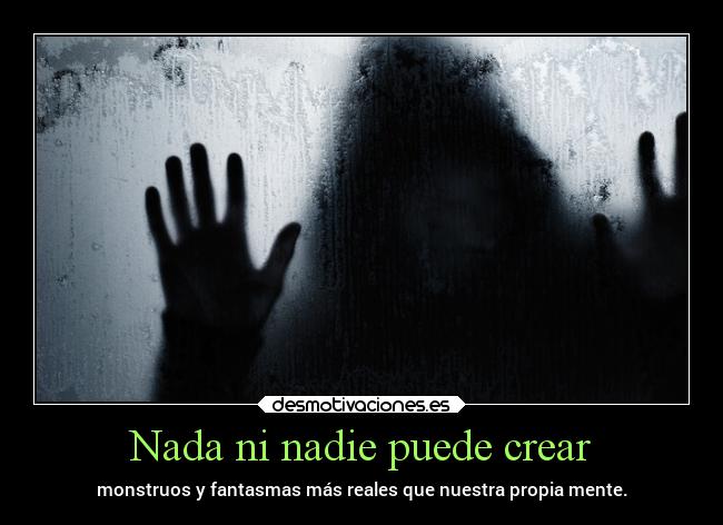 Nada ni nadie puede crear - monstruos y fantasmas más reales que nuestra propia mente.