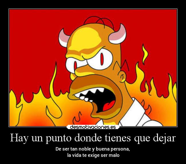 Hay un punto donde tienes que dejar - De ser tan noble y buena persona, 
la vida te exige ser malo