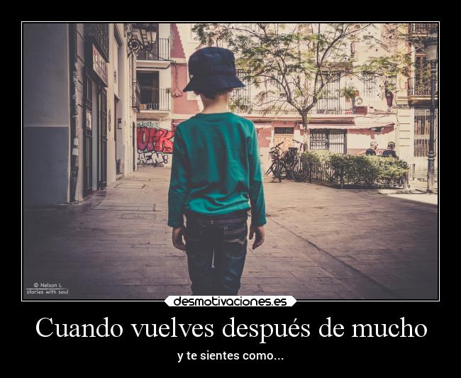 Cuando vuelves después de mucho - y te sientes como...