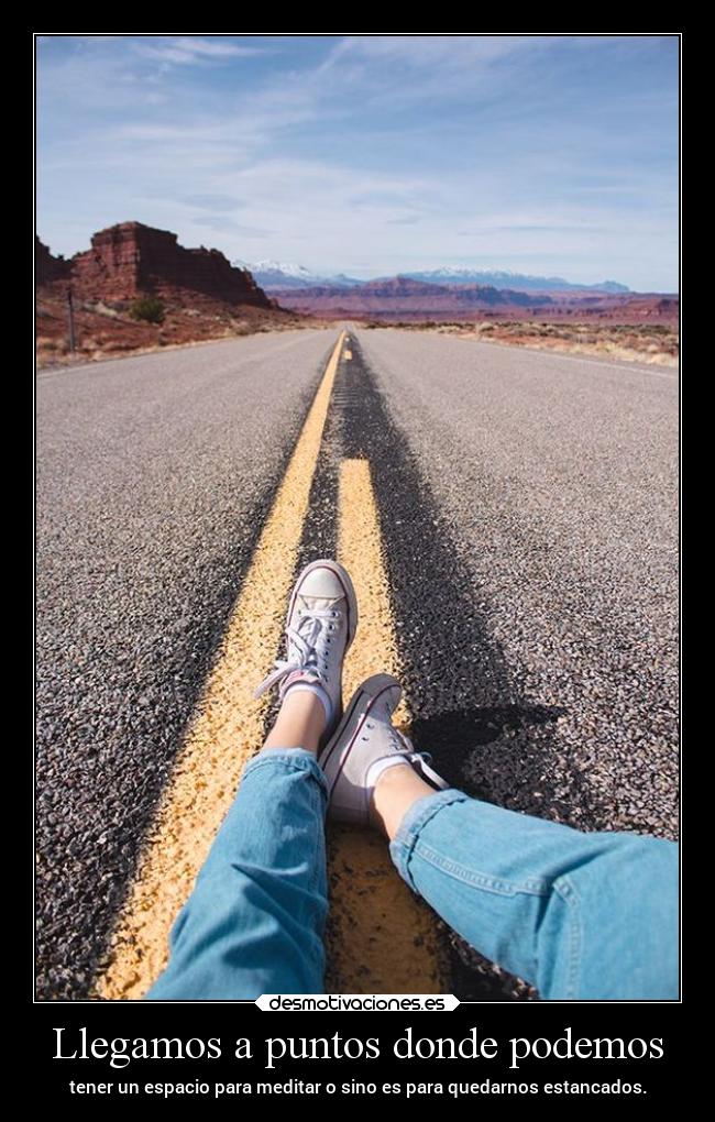 Llegamos a puntos donde podemos - tener un espacio para meditar o sino es para quedarnos estancados.