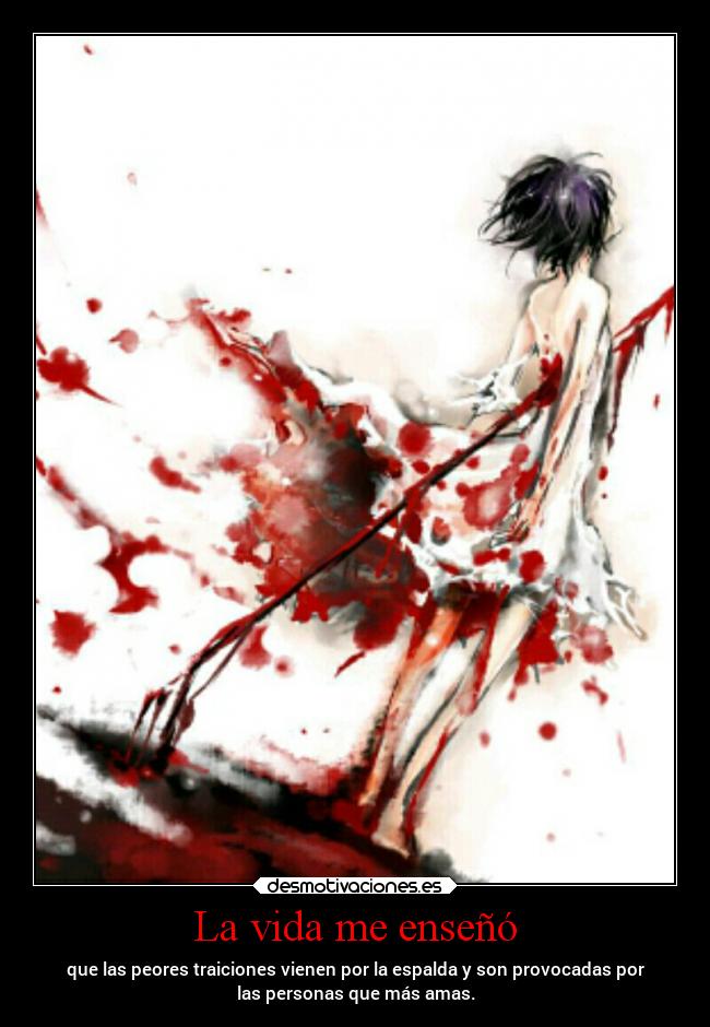 La vida me enseñó - que las peores traiciones vienen por la espalda y son provocadas por
las personas que más amas.