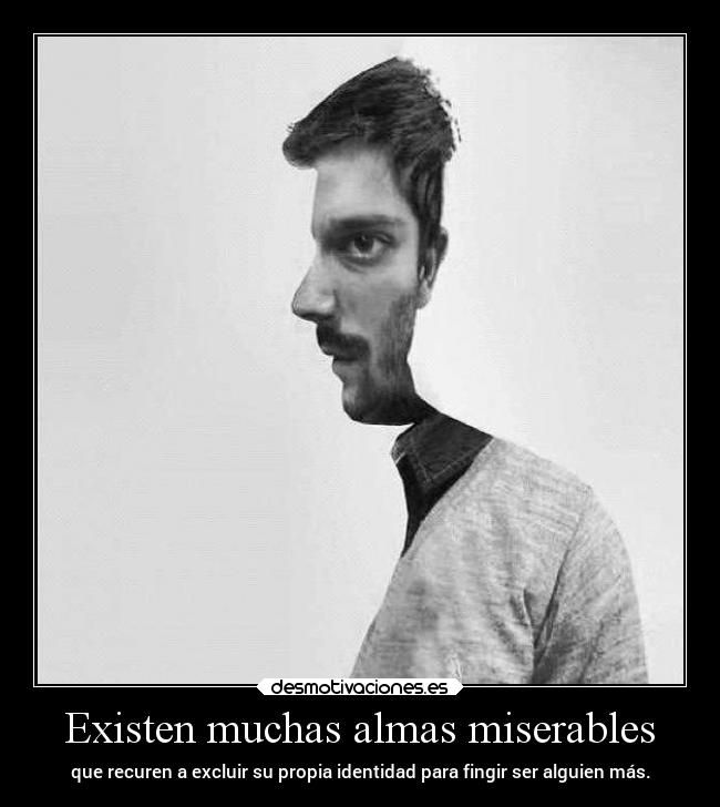Existen muchas almas miserables - que recuren a excluir su propia identidad para fingir ser alguien más.