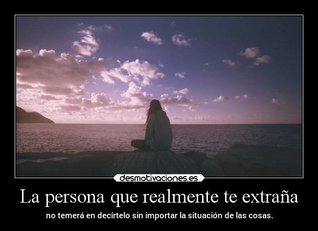 La persona que realmente te extraña - no temerá en decírtelo sin importar la situación de las cosas.