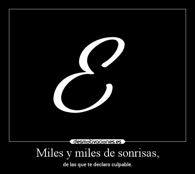 Miles y miles de sonrisas, - de las que te declaro culpable.