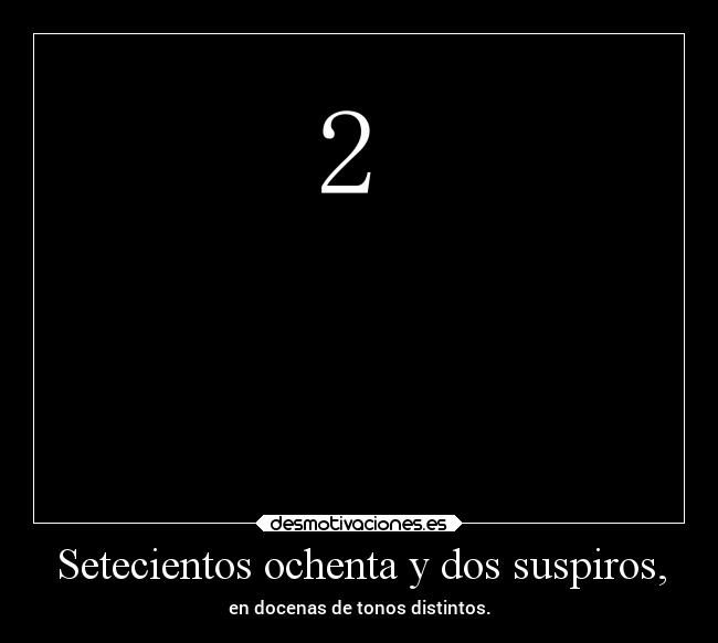 Setecientos ochenta y dos suspiros, - en docenas de tonos distintos.