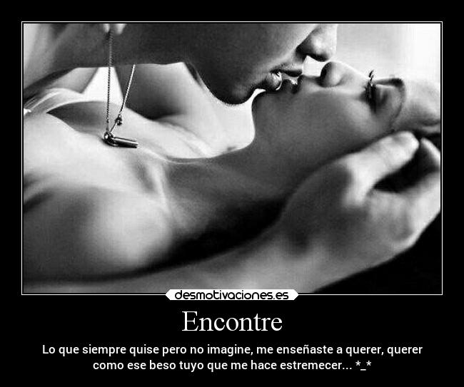 Encontre - Lo que siempre quise pero no imagine, me enseñaste a querer, querer
como ese beso tuyo que me hace estremecer... *_*