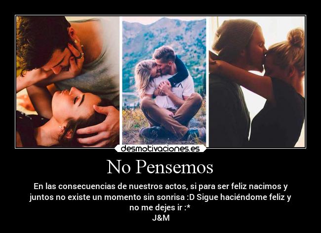 No Pensemos - En las consecuencias de nuestros actos, si para ser feliz nacimos y
juntos no existe un momento sin sonrisa :D Sigue haciéndome feliz y
no me dejes ir :*
J&M