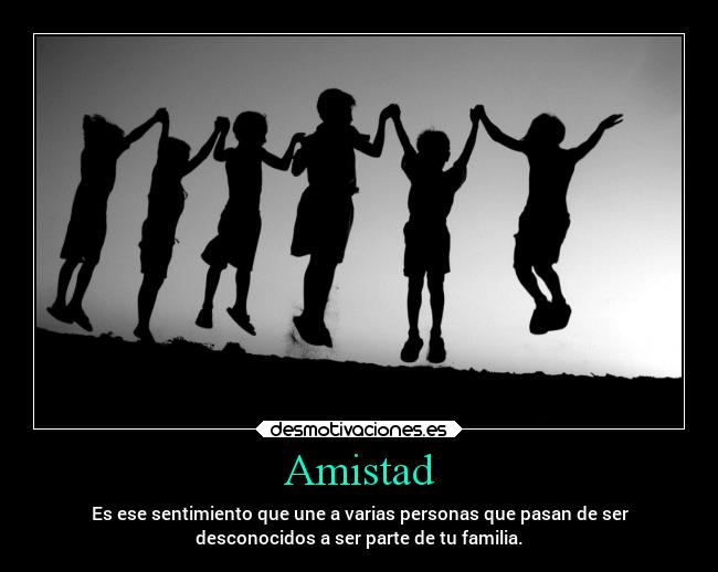 Amistad - Es ese sentimiento que une a varias personas que pasan de ser
desconocidos a ser parte de tu familia.