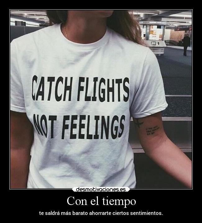 Con el tiempo - te saldrá más barato ahorrarte ciertos sentimientos.